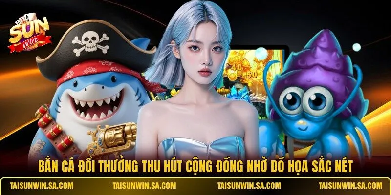 Bắn cá đổi thưởng thu hút cộng đồng nhờ đồ họa sắc nét