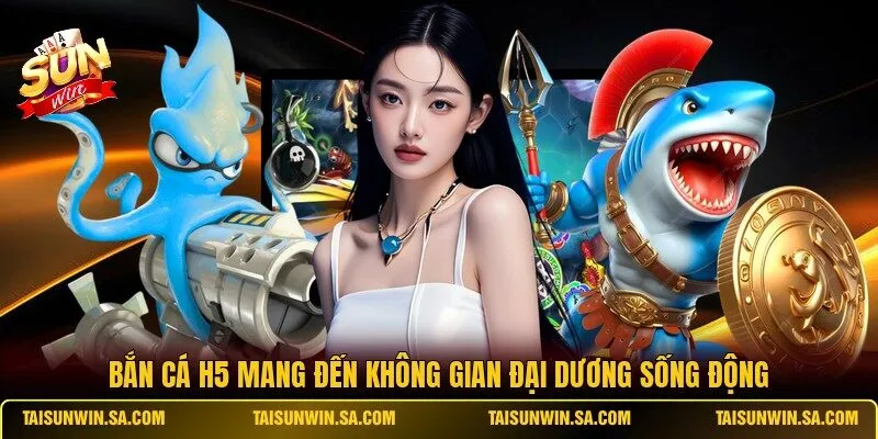 Bắn cá H5 mang đến không gian đại dương sống động
