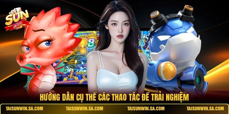 Hướng dẫn cụ thể các thao tác để trải nghiệm