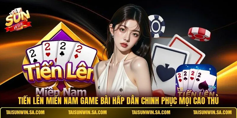 Tiến Lên Miền Nam game bài hấp dẫn chinh phục mọi cao thủ